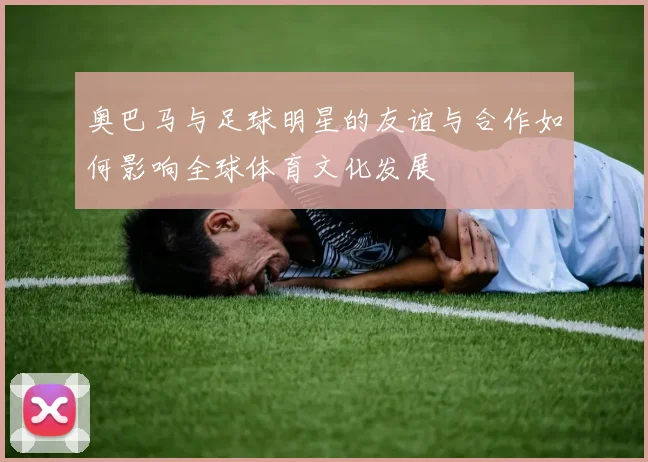 奥巴马与足球明星的友谊与合作如何影响全球体育文化发展