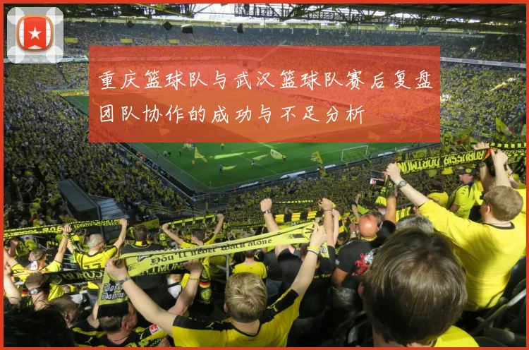重庆篮球队与武汉篮球队赛后复盘团队协作的成功与不足分析