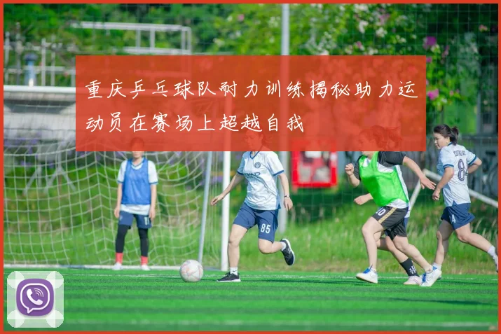 重庆乒乓球队耐力训练揭秘助力运动员在赛场上超越自我