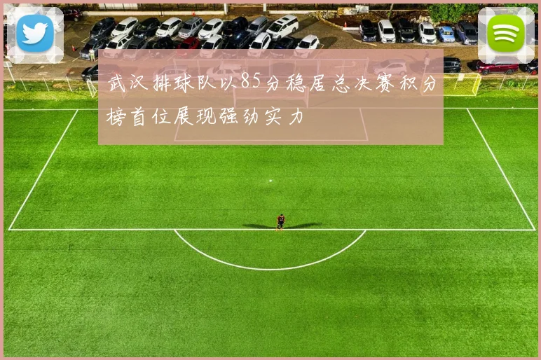 武汉排球队以85分稳居总决赛积分榜首位展现强劲实力
