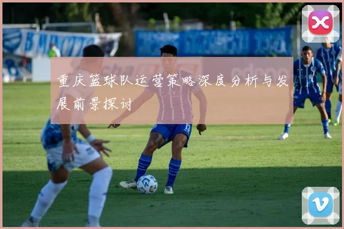 重庆篮球队运营策略深度分析与发展前景探讨