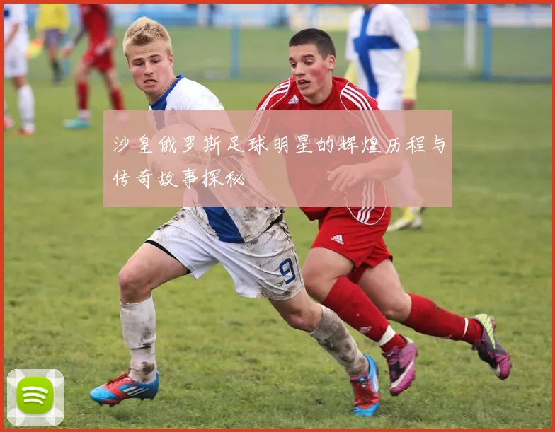 沙皇俄罗斯足球明星的辉煌历程与传奇故事探秘