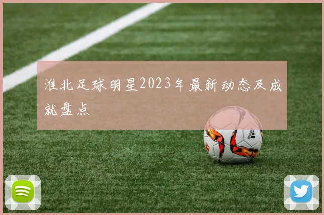 淮北足球明星2023年最新动态及成就盘点