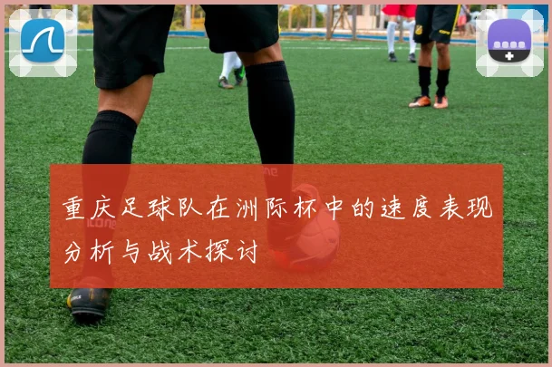 重庆足球队在洲际杯中的速度表现分析与战术探讨