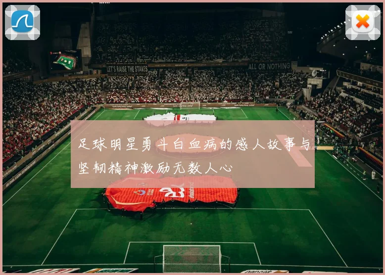 足球明星勇斗白血病的感人故事与坚韧精神激励无数人心