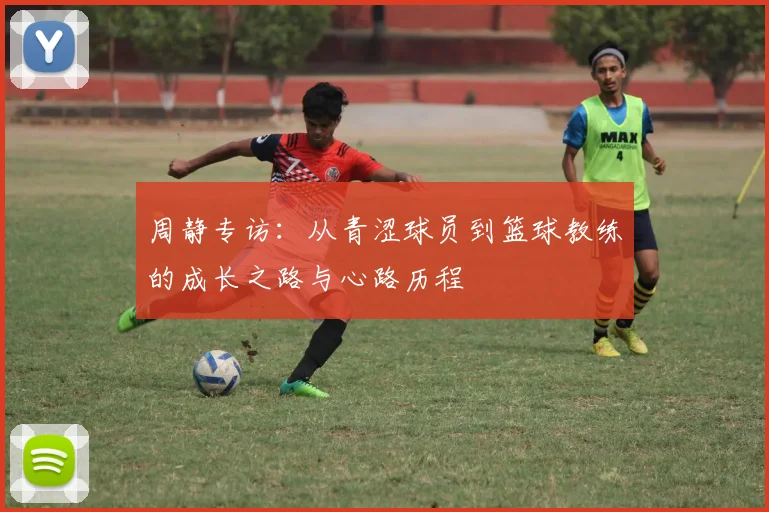 周静专访：从青涩球员到篮球教练的成长之路与心路历程