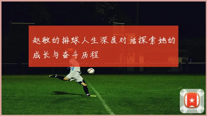 赵敏的排球人生深度对话探索她的成长与奋斗历程