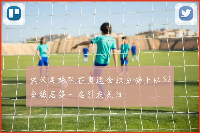 武汉足球队在奥运会积分榜上以52分稳居第一名引发关注