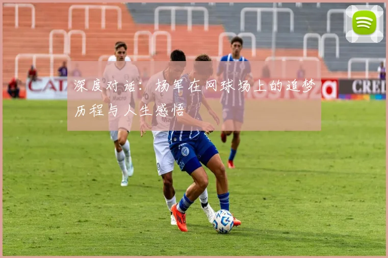 深度对话：杨军在网球场上的追梦历程与人生感悟