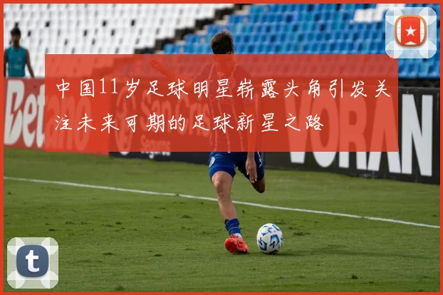 中国11岁足球明星崭露头角引发关注未来可期的足球新星之路