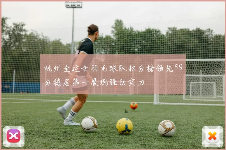 杭州全运会羽毛球队积分榜领先59分稳居第一展现强劲实力