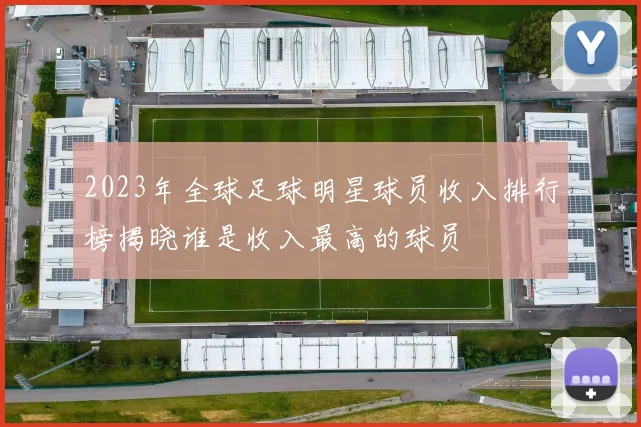 2023年全球足球明星球员收入排行榜揭晓谁是收入最高的球员