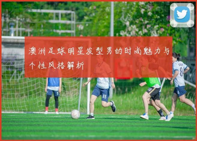 澳洲足球明星发型男的时尚魅力与个性风格解析