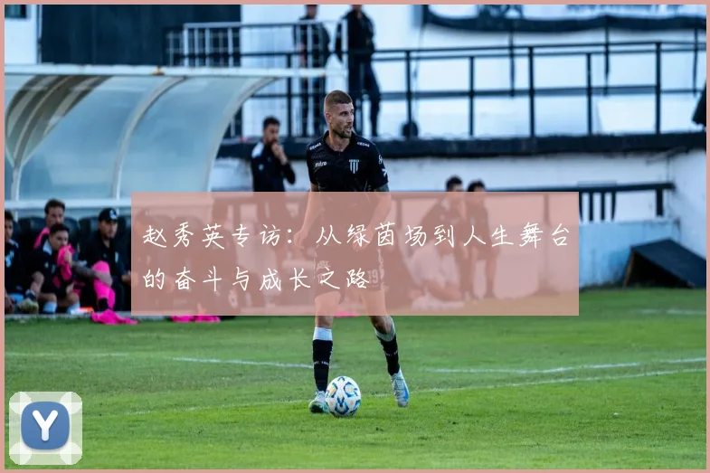 赵秀英专访：从绿茵场到人生舞台的奋斗与成长之路