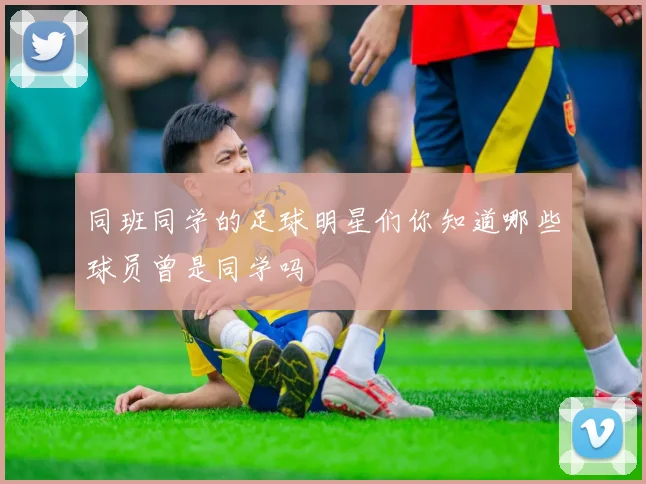 同班同学的足球明星们你知道哪些球员曾是同学吗