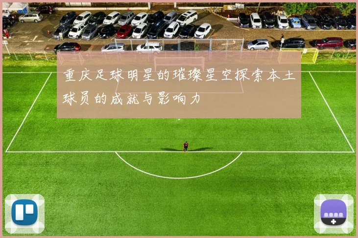 重庆足球明星的璀璨星空探索本土球员的成就与影响力