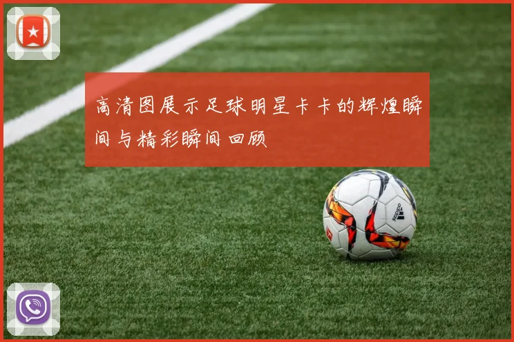 高清图展示足球明星卡卡的辉煌瞬间与精彩瞬间回顾