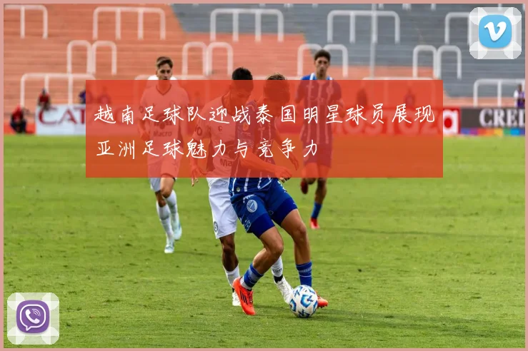 越南足球队迎战泰国明星球员展现亚洲足球魅力与竞争力