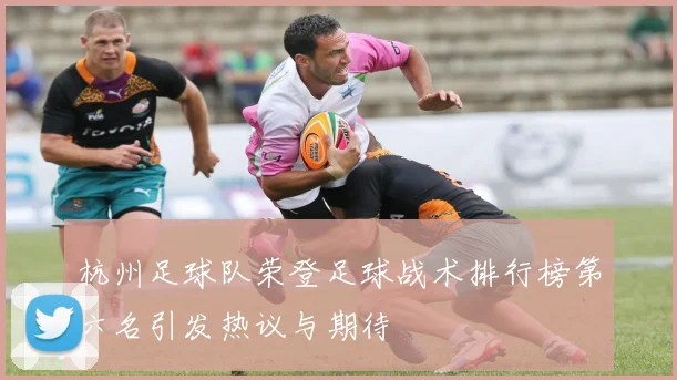 杭州足球队荣登足球战术排行榜第六名引发热议与期待