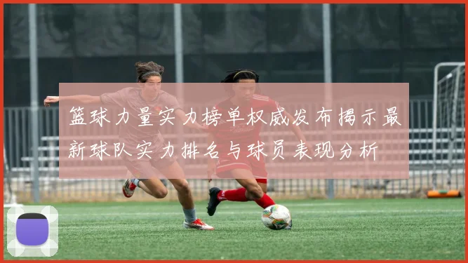 篮球力量实力榜单权威发布揭示最新球队实力排名与球员表现分析