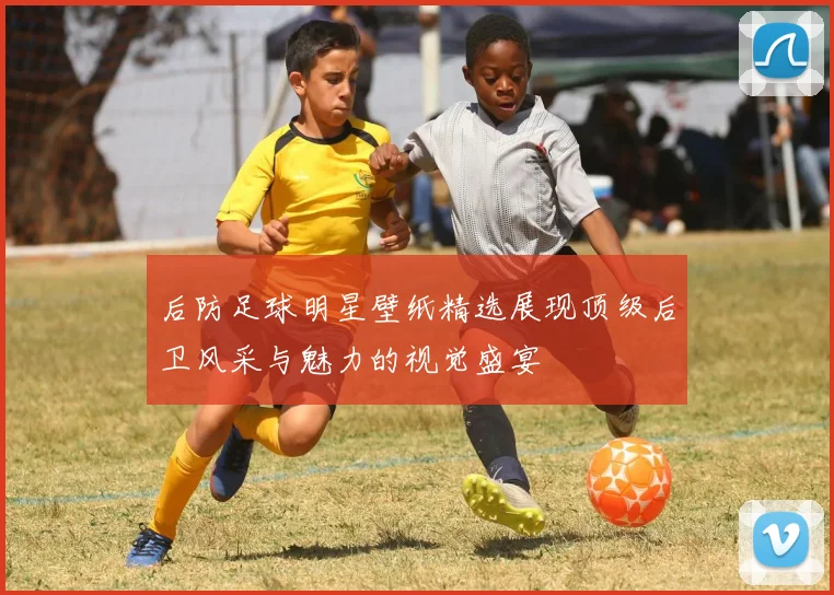 后防足球明星壁纸精选展现顶级后卫风采与魅力的视觉盛宴
