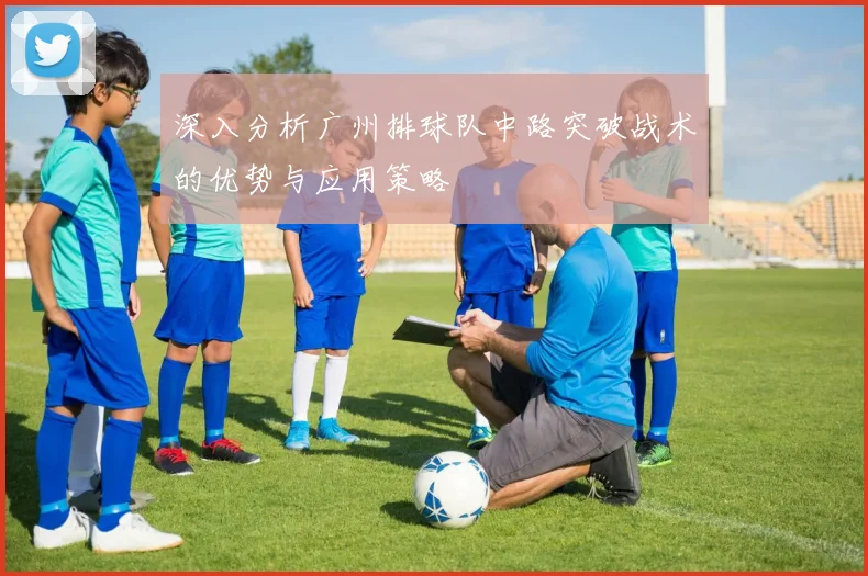 深入分析广州排球队中路突破战术的优势与应用策略