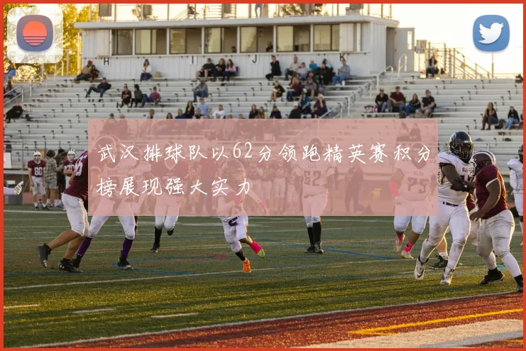 武汉排球队以62分领跑精英赛积分榜展现强大实力