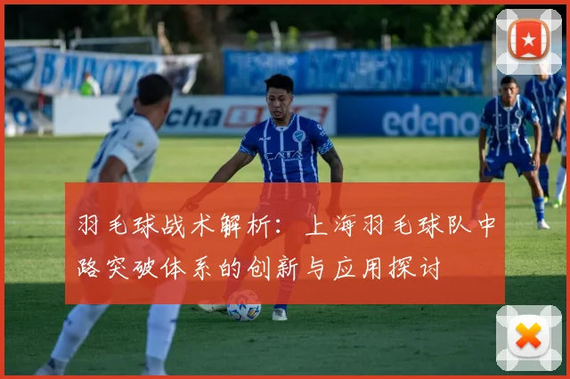羽毛球战术解析：上海羽毛球队中路突破体系的创新与应用探讨