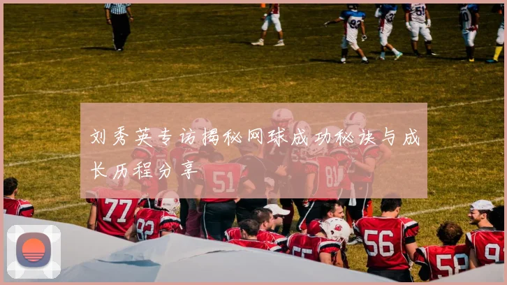 刘秀英专访揭秘网球成功秘诀与成长历程分享