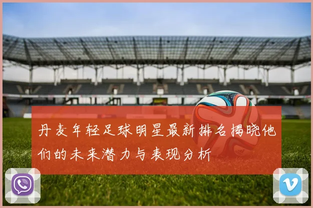 丹麦年轻足球明星最新排名揭晓他们的未来潜力与表现分析