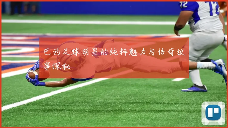 巴西足球明星的纯粹魅力与传奇故事探秘