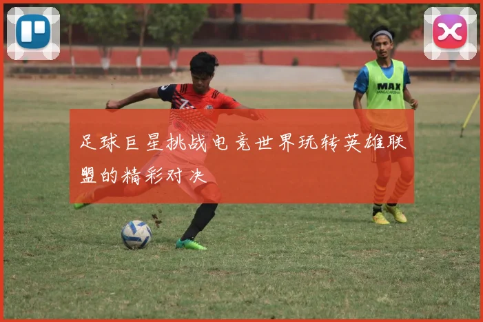 足球巨星挑战电竞世界玩转英雄联盟的精彩对决