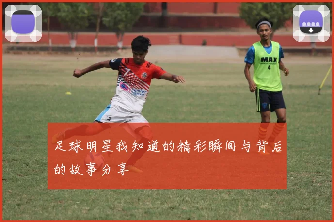 足球明星我知道的精彩瞬间与背后的故事分享
