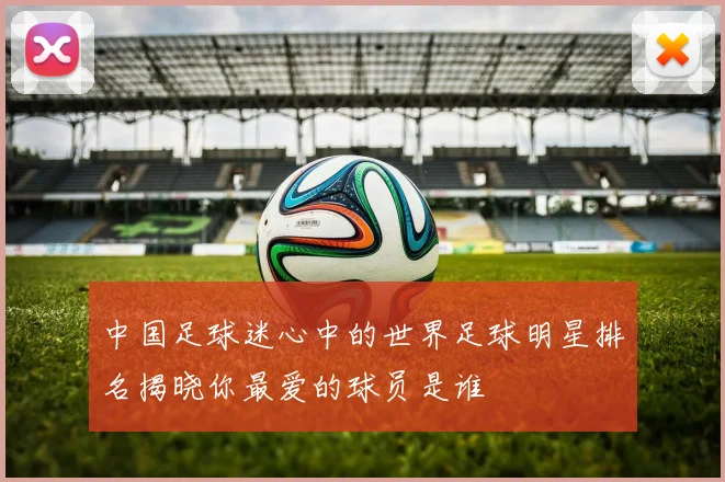 中国足球迷心中的世界足球明星排名揭晓你最爱的球员是谁