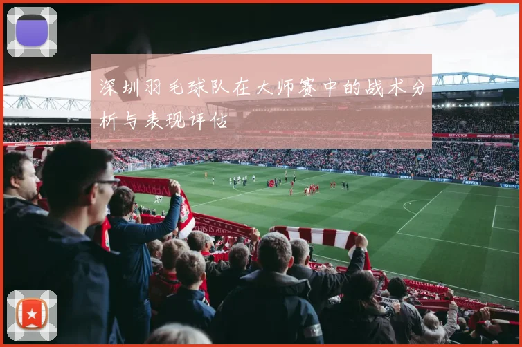 深圳羽毛球队在大师赛中的战术分析与表现评估