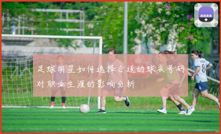 足球明星如何选择合适的球衣号码对职业生涯的影响分析