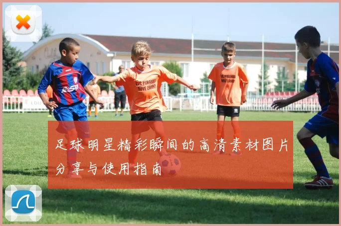 足球明星精彩瞬间的高清素材图片分享与使用指南
