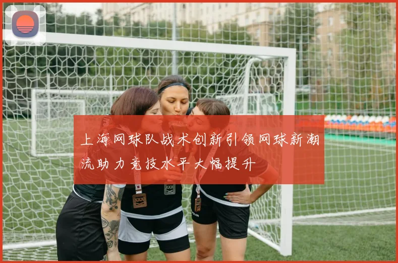 上海网球队战术创新引领网球新潮流助力竞技水平大幅提升